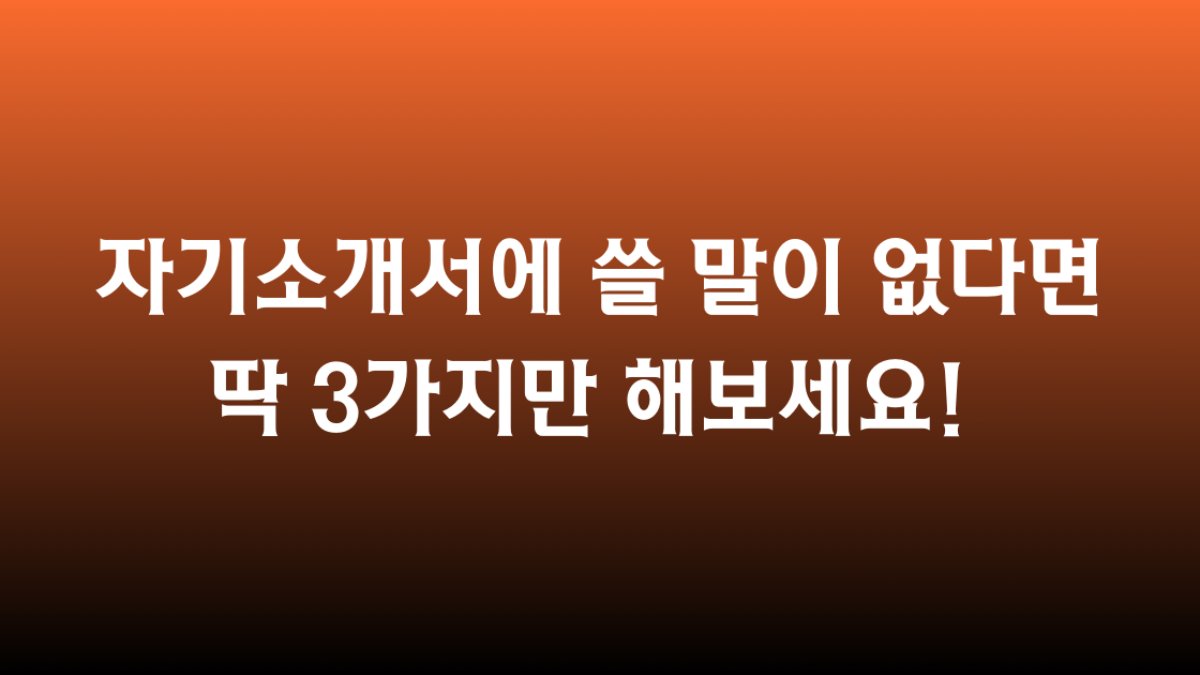 자기소개서에 쓸 말이 없다면 딱 3가지만 해보세요