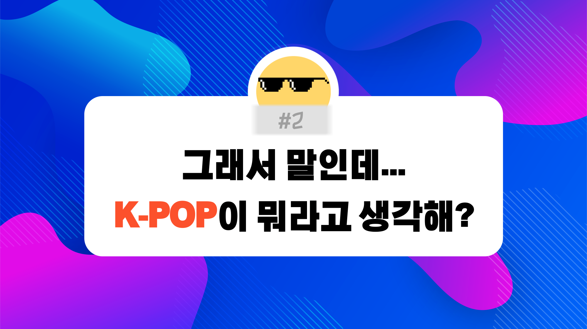#2. 그래서 말인데... K-POP이 뭐라고 생각해?